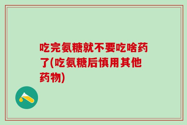 吃完氨糖就不要吃啥药了(吃氨糖后慎用其他药物)-第1张图片-氨糖科普网 吃完氨糖就不要吃啥药了(吃氨糖后慎用其他药物)-第1张图片-氨糖科普网