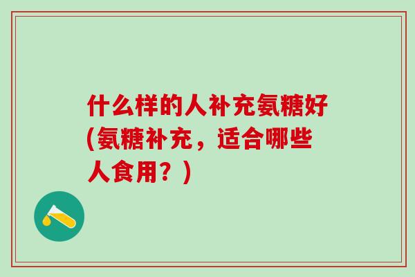 什么样的人补充氨糖好(氨糖补充,适合哪些人食用?)-第1张图片-氨糖科普网 什么样的人补充氨糖好(氨糖补充,适合哪些人食用?)-第1张图片-氨糖科普网