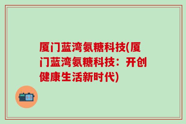 厦门蓝湾氨糖科技(厦门蓝湾氨糖科技:开创健康生活新时代)-第1张图片-氨糖科普网 厦门蓝湾氨糖科技(厦门蓝湾氨糖科技:开创健康生活新时代)-第1张图片-氨糖科普网