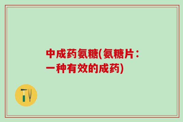 中成药氨糖(氨糖片:一种有效的成药)-第1张图片-氨糖科普网 中成药氨糖(氨糖片:一种有效的成药)-第1张图片-氨糖科普网