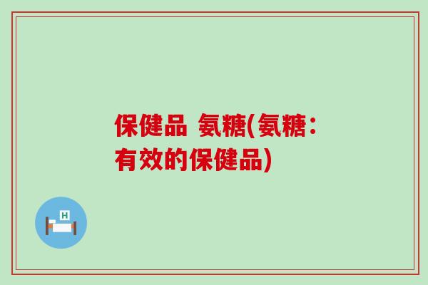 保健品 氨糖(氨糖:有效的保健品)-第1张图片-氨糖科普网 保健品 氨糖(氨糖:有效的保健品)-第1张图片-氨糖科普网