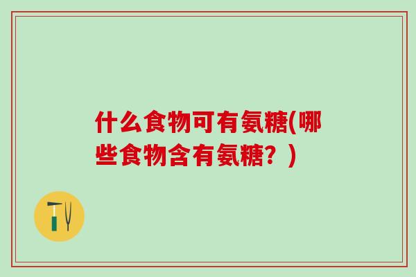 什么食物可有氨糖(哪些食物含有氨糖?)-第1张图片-氨糖科普网 什么食物可有氨糖(哪些食物含有氨糖?)-第1张图片-氨糖科普网