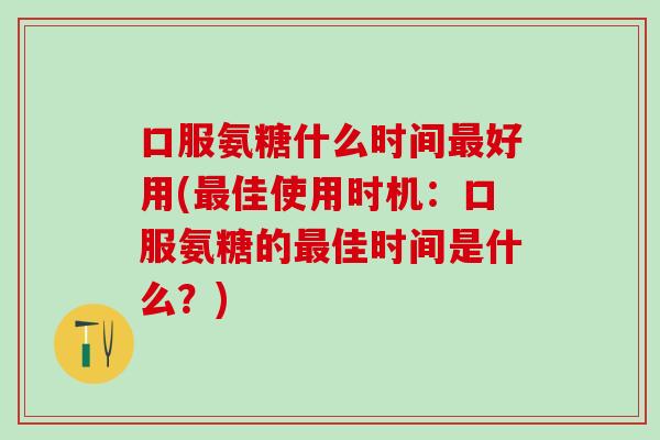 口服氨糖什么时间最好用(最佳使用时机:口服氨糖的最佳时间是什么?)-第1张图片-氨糖科普网 口服氨糖什么时间最好用(最佳使用时机:口服氨糖的最佳时间是什么?)-第1张图片-氨糖科普网