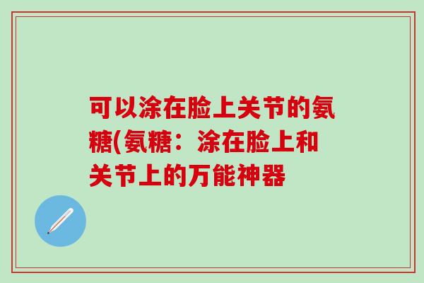 可以涂在脸上关节的氨糖(氨糖:涂在脸上和关节上的万能神器-第1张图片-氨糖科普网 可以涂在脸上关节的氨糖(氨糖:涂在脸上和关节上的万能神器-第1张图片-氨糖科普网