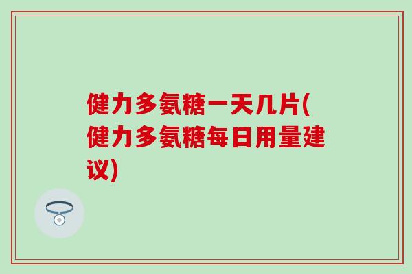 健力多氨糖一天几片(健力多氨糖每日用量建议)-第1张图片-氨糖科普网 健力多氨糖一天几片(健力多氨糖每日用量建议)-第1张图片-氨糖科普网