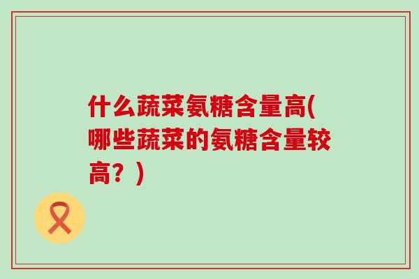 什么蔬菜氨糖含量高(哪些蔬菜的氨糖含量较高?)-第1张图片-氨糖科普网 什么蔬菜氨糖含量高(哪些蔬菜的氨糖含量较高?)-第1张图片-氨糖科普网