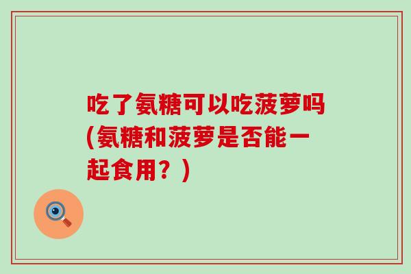 吃了氨糖可以吃菠萝吗(氨糖和菠萝是否能一起食用?)-第1张图片-氨糖科普网 吃了氨糖可以吃菠萝吗(氨糖和菠萝是否能一起食用?)-第1张图片-氨糖科普网