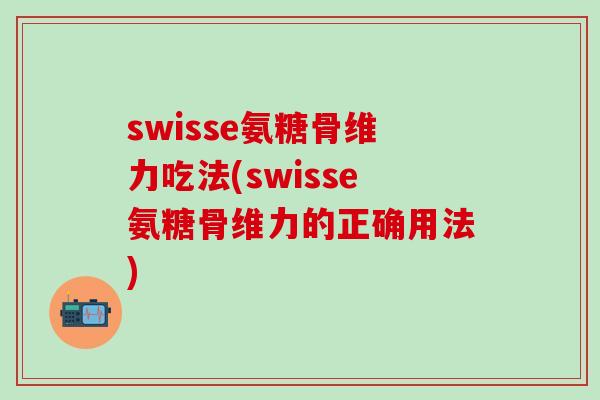 swisse氨糖骨维力吃法(swisse氨糖骨维力的正确用法)-第1张图片-氨糖科普网 swisse氨糖骨维力吃法(swisse氨糖骨维力的正确用法)-第1张图片-氨糖科普网