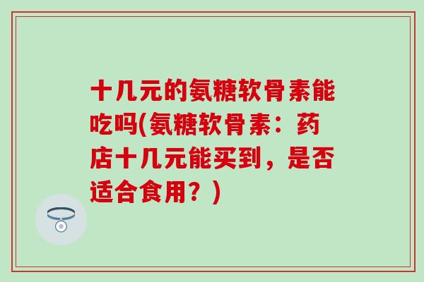 十几元的氨糖软骨素能吃吗(氨糖软骨素：药店十几元能买到，是否适合食用？)-第1张图片-氨糖科普网
