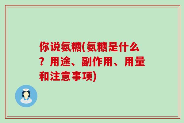 你说氨糖(氨糖是什么?用途、副作用、用量和注意事项)-第1张图片-氨糖科普网 你说氨糖(氨糖是什么?用途、副作用、用量和注意事项)-第1张图片-氨糖科普网
