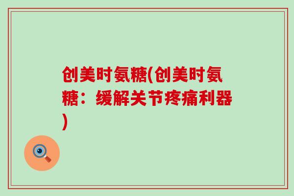 创美时氨糖(创美时氨糖：缓解关节疼痛利器)-第1张图片-氨糖科普网