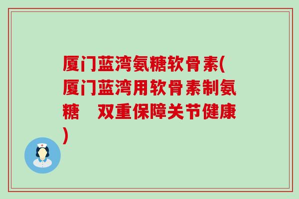 厦门蓝湾氨糖软骨素(厦门蓝湾用软骨素制氨糖　双重保障关节健康)-第1张图片-氨糖科普网