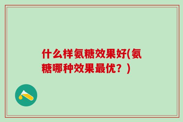 什么样氨糖效果好(氨糖哪种效果最优?)-第1张图片-氨糖科普网 什么样氨糖效果好(氨糖哪种效果最优?)-第1张图片-氨糖科普网