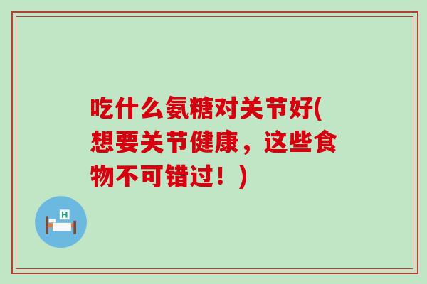 吃什么氨糖对关节好(想要关节健康，这些食物不可错过！)-第1张图片-氨糖科普网