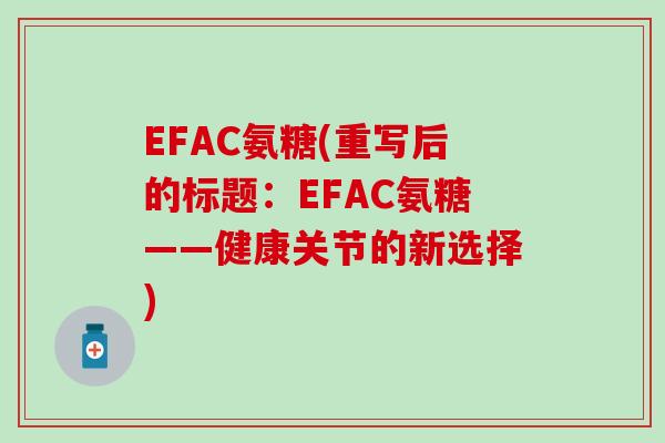 EFAC氨糖(重写后的标题:EFAC氨糖——健康关节的新选择)-第1张图片-氨糖科普网 EFAC氨糖(重写后的标题:EFAC氨糖——健康关节的新选择)-第1张图片-氨糖科普网