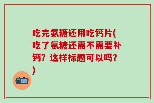 吃完氨糖还用吃钙片(吃了氨糖还需不需要补钙?这样标题可以吗?)-第1张图片-氨糖科普网 吃完氨糖还用吃钙片(吃了氨糖还需不需要补钙?这样标题可以吗?)-第1张图片-氨糖科普网