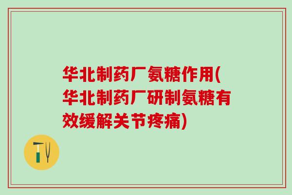 华北制药厂氨糖作用(华北制药厂研制氨糖有效缓解关节疼痛)-第1张图片-氨糖科普网 华北制药厂氨糖作用(华北制药厂研制氨糖有效缓解关节疼痛)-第1张图片-氨糖科普网