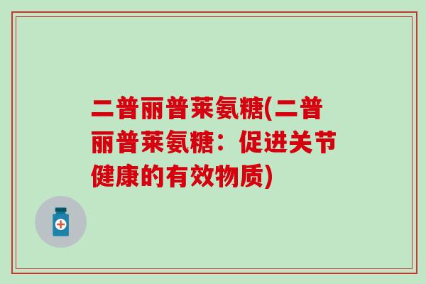 二普丽普莱氨糖(二普丽普莱氨糖:促进关节健康的有效物质)-第1张图片-氨糖科普网 二普丽普莱氨糖(二普丽普莱氨糖:促进关节健康的有效物质)-第1张图片-氨糖科普网