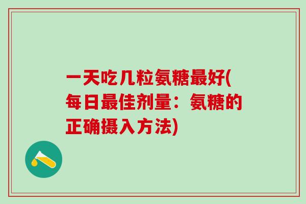 一天吃几粒氨糖最好(每日最佳剂量:氨糖的正确摄入方法)-第1张图片-氨糖科普网 一天吃几粒氨糖最好(每日最佳剂量:氨糖的正确摄入方法)-第1张图片-氨糖科普网
