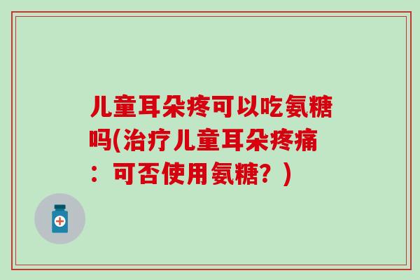 儿童耳朵疼可以吃氨糖吗(治疗儿童耳朵疼痛：可否使用氨糖？)-第1张图片-氨糖科普网