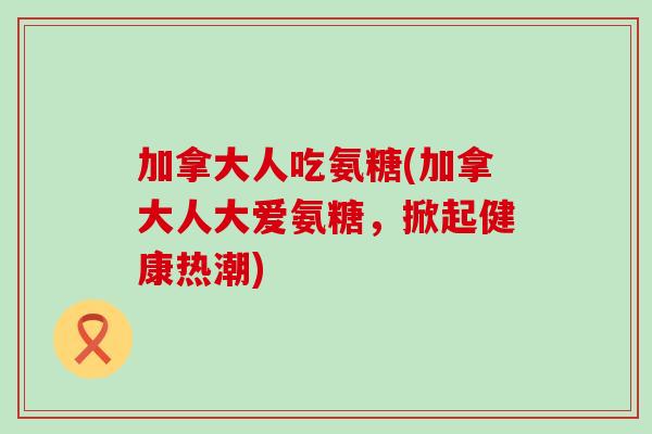 加拿大人吃氨糖(加拿大人大爱氨糖,掀起健康热潮)-第1张图片-氨糖科普网 加拿大人吃氨糖(加拿大人大爱氨糖,掀起健康热潮)-第1张图片-氨糖科普网