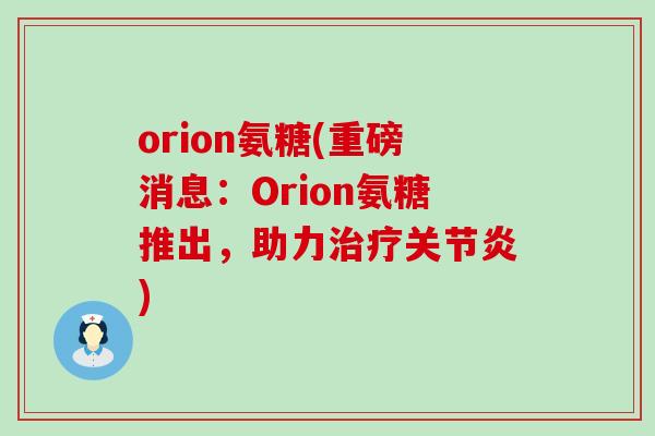 orion氨糖(重磅消息：Orion氨糖推出，助力治疗关节炎)-第1张图片-氨糖科普网