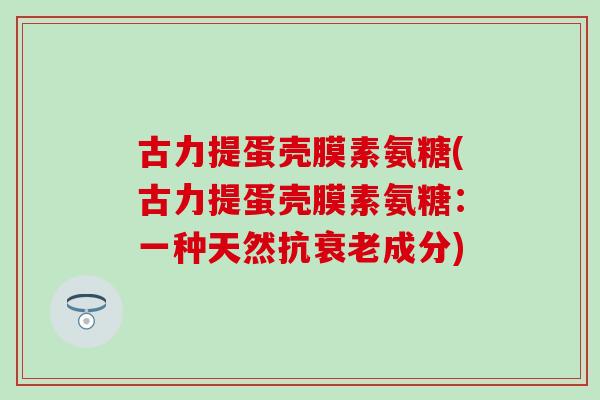 古力提蛋壳膜素氨糖(古力提蛋壳膜素氨糖:一种天然抗衰老成分)-第1张图片-氨糖科普网 古力提蛋壳膜素氨糖(古力提蛋壳膜素氨糖:一种天然抗衰老成分)-第1张图片-氨糖科普网
