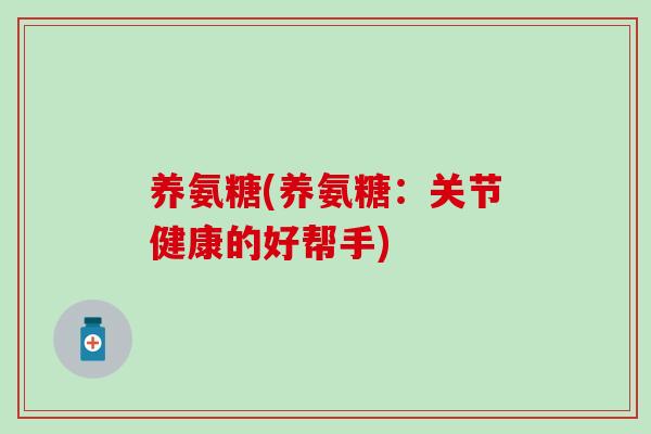 养氨糖(养氨糖：关节健康的好帮手)-第1张图片-氨糖科普网