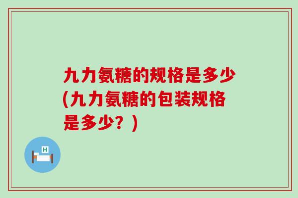 九力氨糖的规格是多少(九力氨糖的包装规格是多少?)-第1张图片-氨糖科普网 九力氨糖的规格是多少(九力氨糖的包装规格是多少?)-第1张图片-氨糖科普网