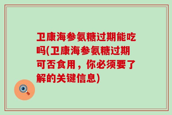 卫康海参氨糖过期能吃吗(卫康海参氨糖过期可否食用,你必须要了解的关键信息)-第1张图片-氨糖科普网 卫康海参氨糖过期能吃吗(卫康海参氨糖过期可否食用,你必须要了解的关键信息)-第1张图片-氨糖科普网