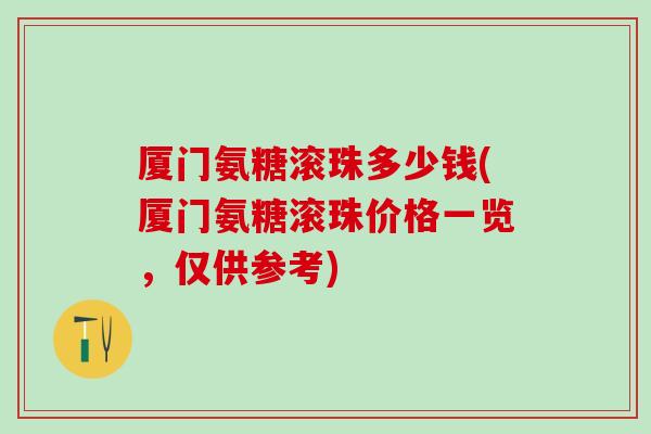 厦门氨糖滚珠多少钱(厦门氨糖滚珠价格一览,仅供参考)-第1张图片-氨糖科普网 厦门氨糖滚珠多少钱(厦门氨糖滚珠价格一览,仅供参考)-第1张图片-氨糖科普网
