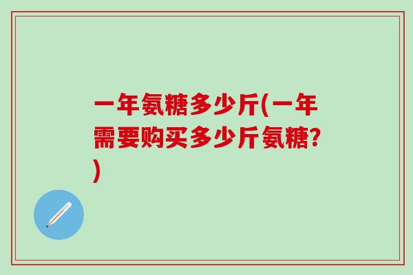 一年氨糖多少斤(一年需要购买多少斤氨糖?)-第1张图片-氨糖科普网 一年氨糖多少斤(一年需要购买多少斤氨糖?)-第1张图片-氨糖科普网