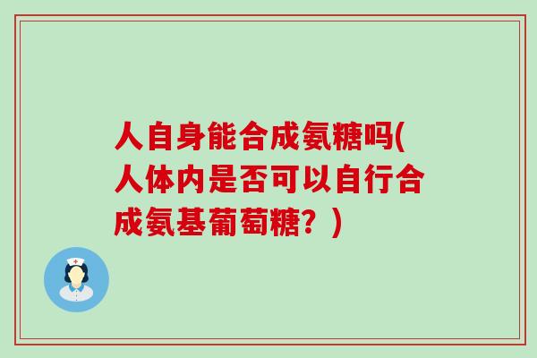 人自身能合成氨糖吗(人体内是否可以自行合成氨基葡萄糖?)-第1张图片-氨糖科普网 人自身能合成氨糖吗(人体内是否可以自行合成氨基葡萄糖?)-第1张图片-氨糖科普网