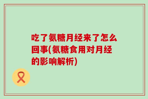 吃了氨糖月经来了怎么回事(氨糖食用对月经的影响解析)-第1张图片-氨糖科普网 吃了氨糖月经来了怎么回事(氨糖食用对月经的影响解析)-第1张图片-氨糖科普网