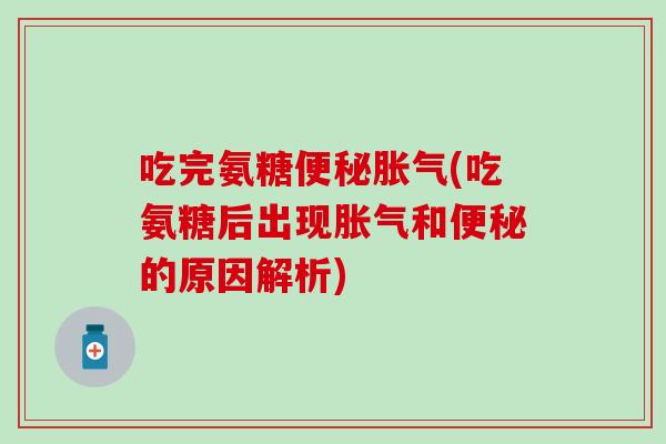 吃完氨糖便秘胀气(吃氨糖后出现胀气和便秘的原因解析)-第1张图片-氨糖科普网 吃完氨糖便秘胀气(吃氨糖后出现胀气和便秘的原因解析)-第1张图片-氨糖科普网