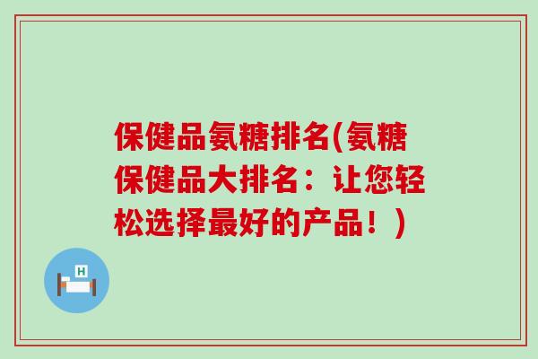 保健品氨糖排名(氨糖保健品大排名:让您轻松选择最好的产品!)-第1张图片-氨糖科普网 保健品氨糖排名(氨糖保健品大排名:让您轻松选择最好的产品!)-第1张图片-氨糖科普网