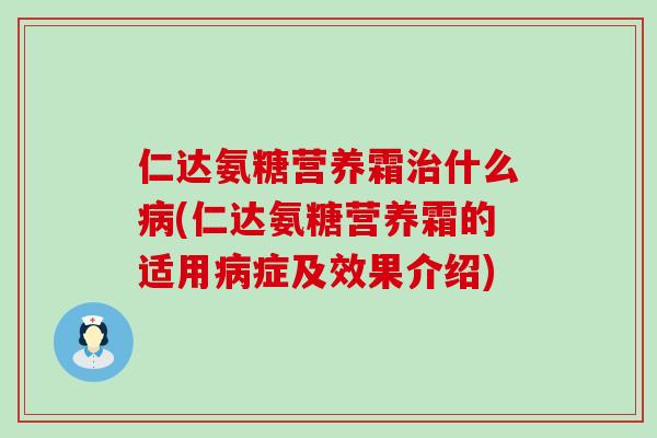 仁达氨糖营养霜治什么病(仁达氨糖营养霜的适用病症及效果介绍)-第1张图片-氨糖科普网 仁达氨糖营养霜治什么病(仁达氨糖营养霜的适用病症及效果介绍)-第1张图片-氨糖科普网