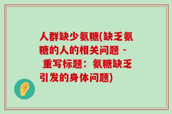 人群缺少氨糖(缺乏氨糖的人的相关问题 - 重写标题:氨糖缺乏引发的身体问题)-第1张图片-氨糖科普网 人群缺少氨糖(缺乏氨糖的人的相关问题 - 重写标题:氨糖缺乏引发的身体问题)-第1张图片-氨糖科普网