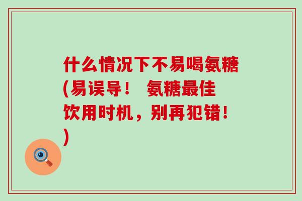 什么情况下不易喝氨糖(易误导! 氨糖最佳饮用时机,别再犯错!)-第1张图片-氨糖科普网 什么情况下不易喝氨糖(易误导! 氨糖最佳饮用时机,别再犯错!)-第1张图片-氨糖科普网
