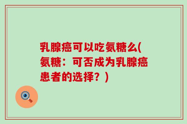 乳腺癌可以吃氨糖么(氨糖:可否成为乳腺癌患者的选择?)-第1张图片-氨糖科普网 乳腺癌可以吃氨糖么(氨糖:可否成为乳腺癌患者的选择?)-第1张图片-氨糖科普网