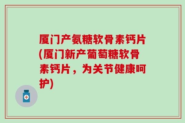 厦门产氨糖软骨素钙片(厦门新产葡萄糖软骨素钙片,为关节健康呵护)-第1张图片-氨糖科普网 厦门产氨糖软骨素钙片(厦门新产葡萄糖软骨素钙片,为关节健康呵护)-第1张图片-氨糖科普网