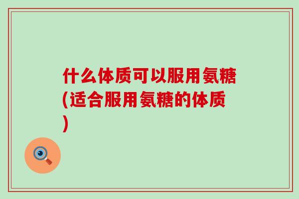 什么体质可以服用氨糖(适合服用氨糖的体质)-第1张图片-氨糖科普网