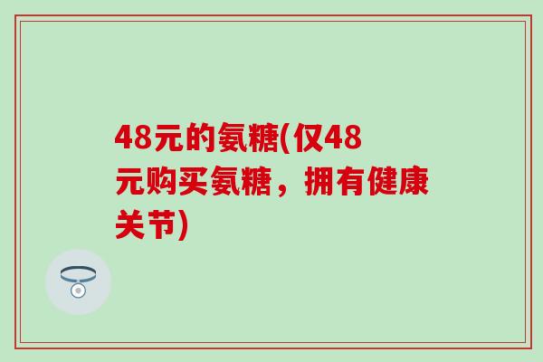 48元的氨糖(仅48元购买氨糖,拥有健康关节)-第1张图片-氨糖科普网 48元的氨糖(仅48元购买氨糖,拥有健康关节)-第1张图片-氨糖科普网