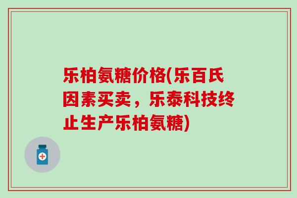 乐柏氨糖价格(乐百氏因素买卖，乐泰科技终止生产乐柏氨糖)-第1张图片-氨糖科普网