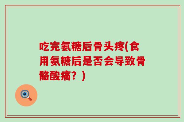 吃完氨糖后骨头疼(食用氨糖后是否会导致骨骼酸痛?)-第1张图片-氨糖科普网 吃完氨糖后骨头疼(食用氨糖后是否会导致骨骼酸痛?)-第1张图片-氨糖科普网