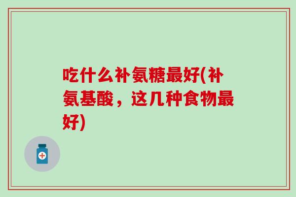 吃什么补氨糖最好(补氨基酸,这几种食物最好)-第1张图片-氨糖科普网 吃什么补氨糖最好(补氨基酸,这几种食物最好)-第1张图片-氨糖科普网