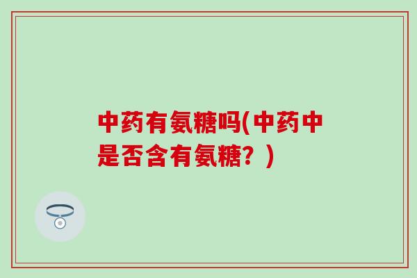 中药有氨糖吗(中药中是否含有氨糖?)-第1张图片-氨糖科普网 中药有氨糖吗(中药中是否含有氨糖?)-第1张图片-氨糖科普网