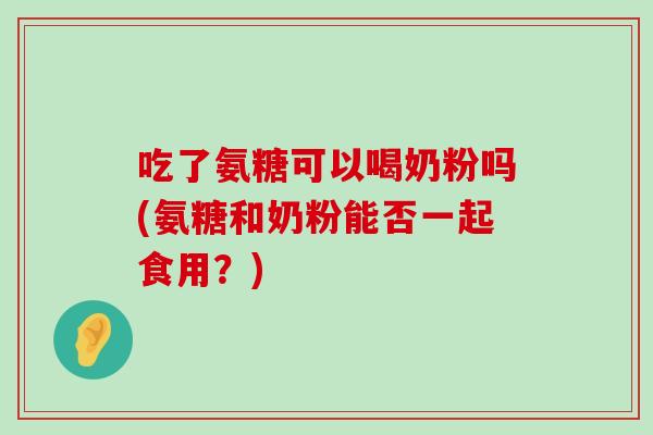 吃了氨糖可以喝奶粉吗(氨糖和奶粉能否一起食用?)-第1张图片-氨糖科普网 吃了氨糖可以喝奶粉吗(氨糖和奶粉能否一起食用?)-第1张图片-氨糖科普网