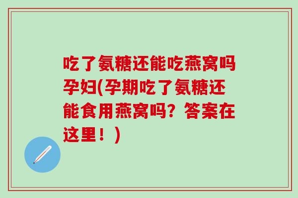 吃了氨糖还能吃燕窝吗孕妇(孕期吃了氨糖还能食用燕窝吗？答案在这里！)-第1张图片-氨糖科普网