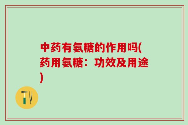 中药有氨糖的作用吗(药用氨糖:功效及用途)-第1张图片-氨糖科普网 中药有氨糖的作用吗(药用氨糖:功效及用途)-第1张图片-氨糖科普网